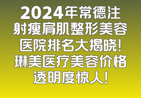 2024年常德注射瘦肩肌整形美容医院排名大揭晓！琳美医疗美容价格透明度惊人！
