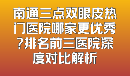 南通三点双眼皮热门医院哪家更优秀？排名前三医院深度对比解析