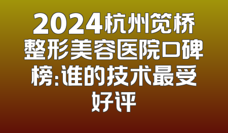 2024杭州笕桥整形美容医院口碑榜：谁的技术最受好评