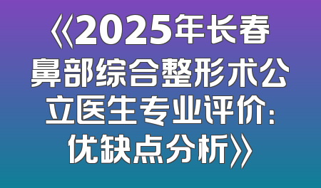 《2025年长春鼻部综合整形术公立医生专业评价：优缺点分析》
