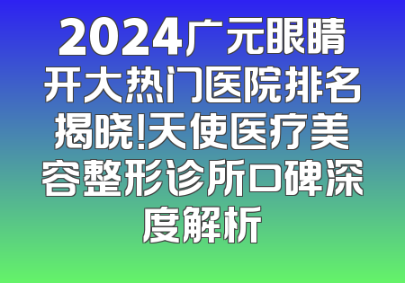 2024广元眼睛开大热门医院排名揭晓！天使医疗美容整形诊所口碑深度解析