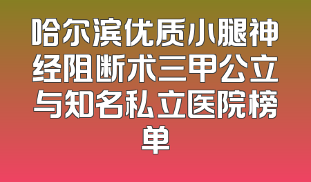 哈尔滨优质小腿神经阻断术三甲公立与知名私立医院榜单