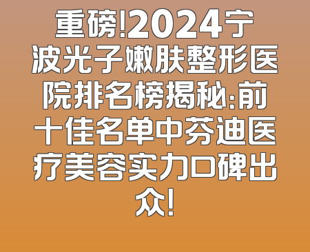 重磅！2024宁波光子嫩肤整形医院排名榜揭秘：前十佳名单中芬迪医疗美容实力口碑出众！