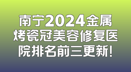 南宁2024金属烤瓷冠美容修复医院排名前三更新！