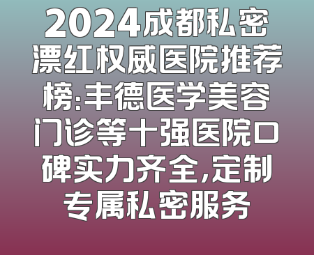 2024成都私密漂红权威医院推荐榜：丰德医学美容门诊等十强医院口碑实力齐全，定制专属私密服务
