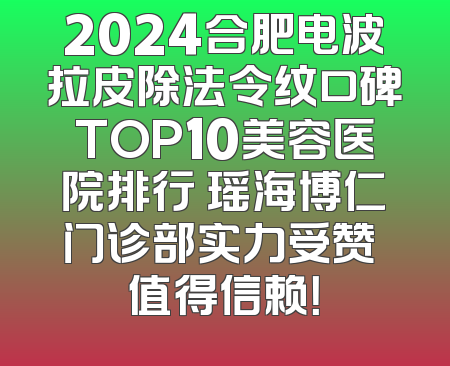 2024合肥电波拉皮除法令纹口碑TOP10美容医院排行 瑶海博仁门诊部实力受赞 值得信赖！