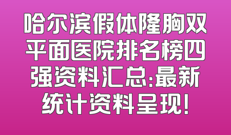 哈尔滨假体隆胸双平面医院排名榜四强资料汇总：最新统计资料呈现！