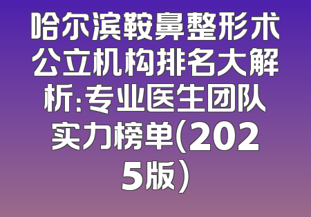 哈尔滨鞍鼻整形术公立机构排名大解析：专业医生团队实力榜单（2025版）