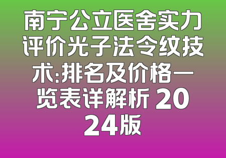 南宁公立医舍实力评价光子法令纹技术：排名及价格一览表详解析 2024版