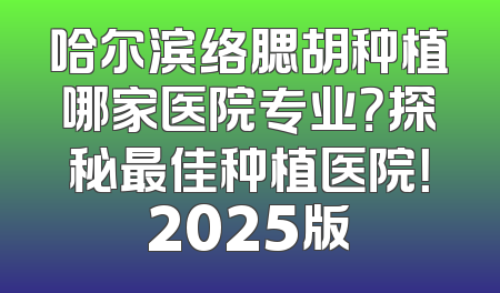 哈尔滨络腮胡种植哪家医院专业？探秘最佳种植医院！2025版