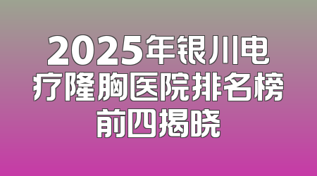2025年银川电疗隆胸医院排名榜前四揭晓