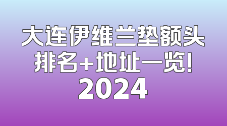 大连伊维兰垫额头排名+地址一览!2024
