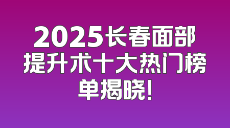 2025长春面部提升术十大热门榜单揭晓！