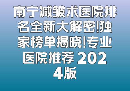 南宁减皱术医院排名全新大解密！独家榜单揭晓！专业医院推荐 2024版