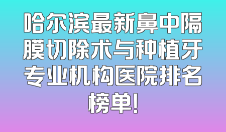 哈尔滨最新鼻中隔膜切除术与种植牙专业机构医院排名榜单！