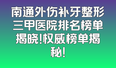 南通外伤补牙整形三甲医院排名榜单揭晓！权威榜单揭秘！
