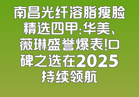 南昌光纤溶脂瘦脸精选四甲：华美、薇琳盛誉爆表！口碑之选在2025持续领航