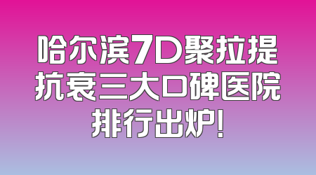 哈尔滨7D聚拉提抗衰三大口碑医院排行出炉！