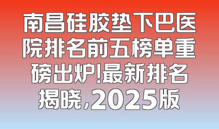 南昌硅胶垫下巴医院排名前五榜单重磅出炉！最新排名揭晓，2025版