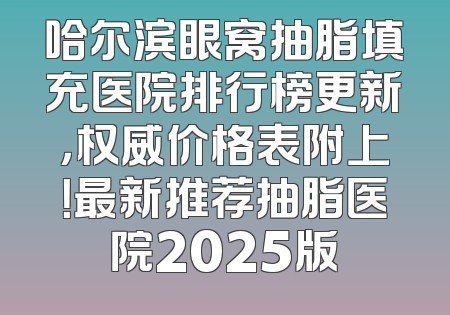 哈尔滨眼窝抽脂填充医院排行榜更新，权威价格表附上！最新推荐抽脂医院2025版