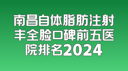 南昌自体脂肪注射丰全脸口碑前五医院排名2024