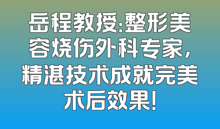 岳程教授：整形美容烧伤外科专家，精湛技术成就完美术后效果！