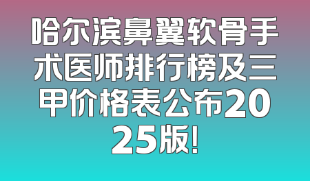 哈尔滨鼻翼软骨手术医师排行榜及三甲价格表公布2025版！
