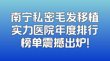 南宁私密毛发移植实力医院年度排行榜单震撼出炉！