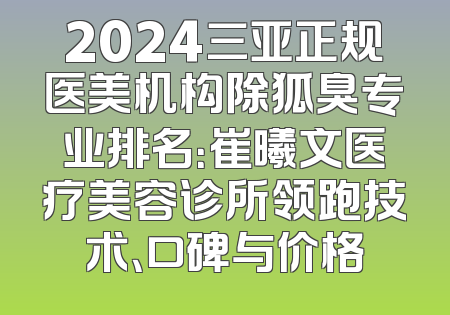 2024三亚正规医美机构除狐臭专业排名：崔曦文医疗美容诊所领跑技术、口碑与价格