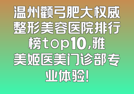 温州颧弓肥大权威整形美容医院排行榜top10，雅美姬医美门诊部专业体验！
