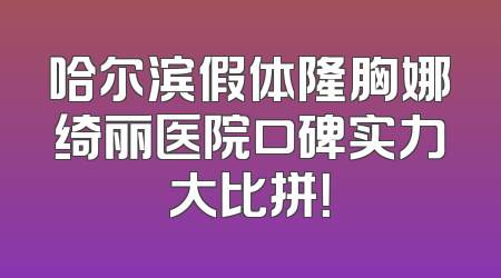哈尔滨假体隆胸娜绮丽医院口碑实力大比拼！