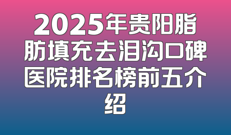 2025年贵阳脂肪填充去泪沟口碑医院排名榜前五介绍