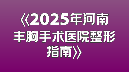 《2025年河南丰胸手术医院整形指南》