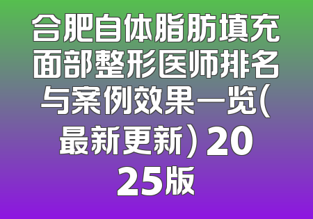 合肥自体脂肪填充面部整形医师排名与案例效果一览（最新更新） 2025版