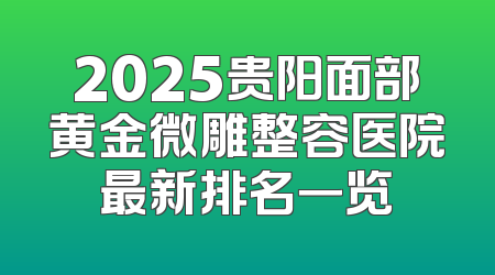 2025贵阳面部黄金微雕整容医院最新排名一览