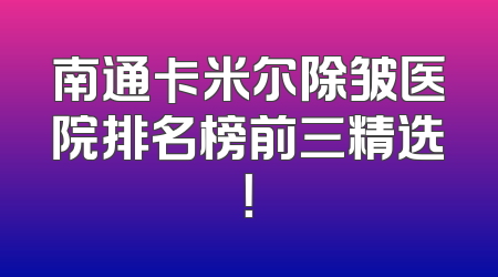 南通卡米尔除皱医院排名榜前三精选！