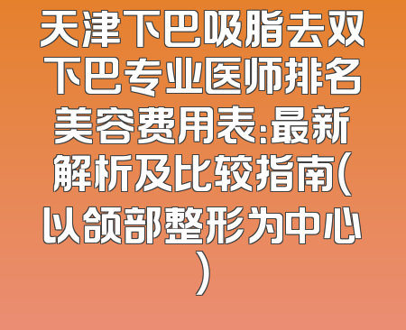 天津下巴吸脂去双下巴专业医师排名美容费用表：最新解析及比较指南（以颌部整形为中心）