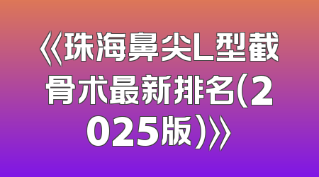 《珠海鼻尖L型截骨术最新排名（2025版）》