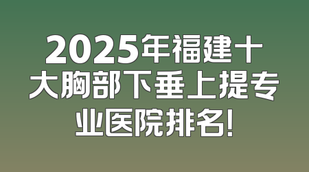 2025年福建十大胸部下垂上提专业医院排名！