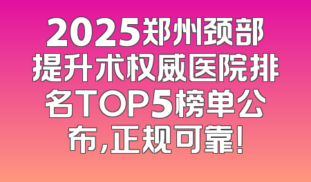 2025郑州颈部提升术权威医院排名TOP5榜单公布，正规可靠！