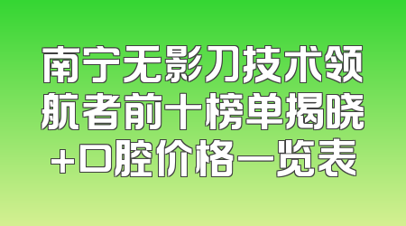 南宁无影刀技术领航者前十榜单揭晓+口腔价格一览表