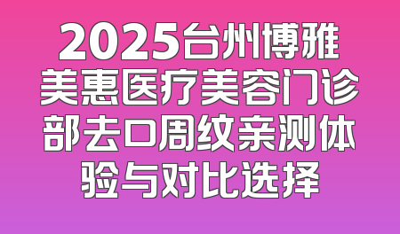 2025台州博雅美惠医疗美容门诊部去口周纹亲测体验与对比选择