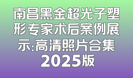 南昌黑金超光子塑形专家术后案例展示：高清照片合集 2025版