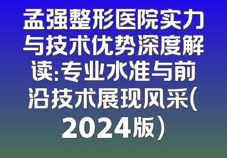 孟强整形医院实力与技术优势深度解读：专业水准与前沿技术展现风采（2024版）