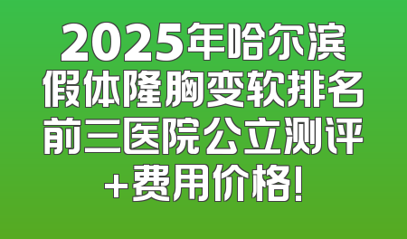2025年哈尔滨假体隆胸变软排名前三医院公立测评+费用价格!