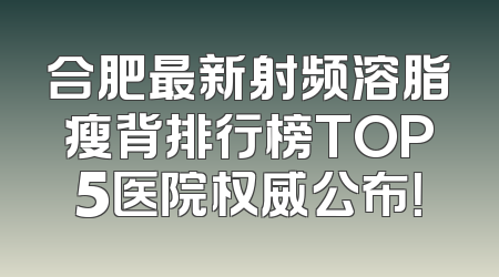 合肥最新射频溶脂瘦背排行榜TOP5医院权威公布！