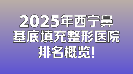 2025年西宁鼻基底填充整形医院排名概览！