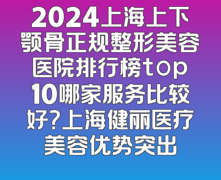2024上海上下颚骨正规整形美容医院排行榜top10哪家服务比较好？上海健丽医疗美容优势突出
