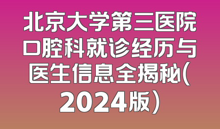 北京大学第三医院口腔科就诊经历与医生信息全揭秘（2024版）