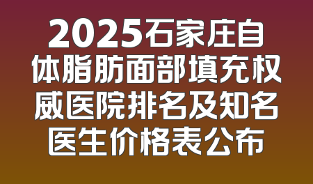2025石家庄自体脂肪面部填充权威医院排名及知名医生价格表公布